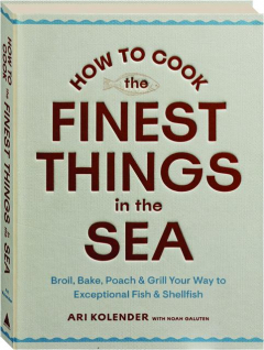 HOW TO COOK THE FINEST THINGS IN THE SEA: Broil, Bake, Poach & Grill Your Way to Exceptional Fish & Shellfish