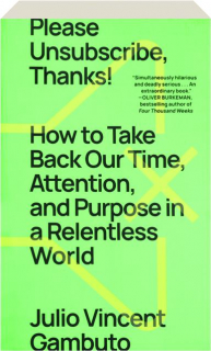 PLEASE UNSUBSCRIBE, THANKS! How to Take Back Our Time, Attention, and Purpose in a Relentless World