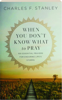 WHEN YOU DON'T KNOW WHAT TO PRAY: 100 Essential Prayers for Enduring Life's Storms