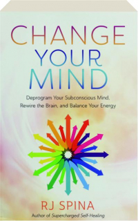 CHANGE YOUR MIND: Deprogram Your Subconscious Mind, Rewire the Brain, and Balance Your Energy