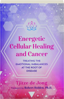 ENERGETIC CELLULAR HEALING AND CANCER: Treating the Emotional Imbalances at the Root of Disease
