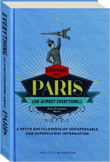 EVERYTHING (OR ALMOST EVERYTHING) ABOUT PARIS: A Petite Encyclopedia of Indispensable and Superfluous Information