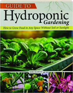 GUIDE TO HYDROPONIC GARDENING: How to Grow Food in Any Space Without Soil or Sunlight