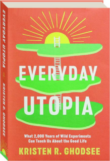 EVERYDAY UTOPIA: What 2,000 Years of Wild Experiments Can Teach Us about the Good Life