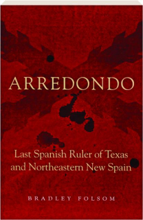 ARREDONDO: Last Spanish Ruler of Texas and Northeastern New Spain