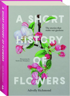 A SHORT HISTORY OF FLOWERS: The Stories That Make Our Gardens