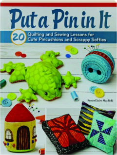 PUT A PIN IN IT: 20 Quilting and Sewing Lessons for Cute Pincushions and Scrappy Softies