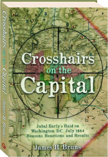 CROSSHAIRS ON THE CAPITAL: Jubal Early's Raid on Washington, D.C., July 1864--Reasons, Reactions, and Results