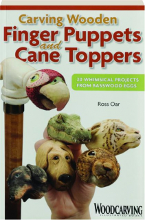 CARVING WOODEN FINGER PUPPETS AND CANE TOPPERS: 20 Whimsical Projects from Basswood Eggs