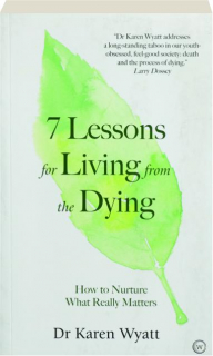 7 LESSONS FOR LIVING FROM THE DYING: How to Nurture What Really Matters