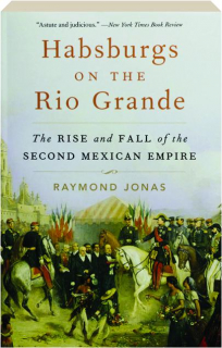 HABSBURGS ON THE RIO GRANDE: The Rise and Fall of the Second Mexican Empire
