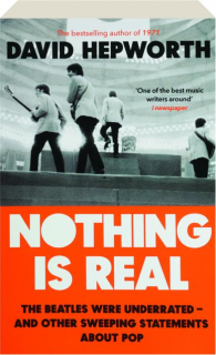 NOTHING IS REAL: The Beatles Were Underrated--And Other Sweeping Statements About Pop