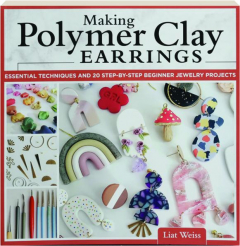 MAKING POLYMER CLAY EARRINGS: Essential Techniques and 20 Step-by-Step Beginner Jewelry Projects