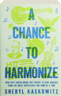 A CHANCE TO HARMONIZE: How FDR's Hidden Music Unit Sought to Save America from the Great Depression--One Song at a Time
