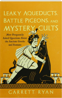 LEAKY AQUEDUCTS, BATTLE PIGEONS, AND MYSTERY CULTS: More Frequently Asked Questions About the Ancient Greeks and Romans
