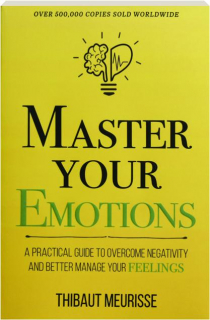 MASTER YOUR EMOTIONS: A Practical Guide to Overcome Negativity and Better Manage Your Feelings