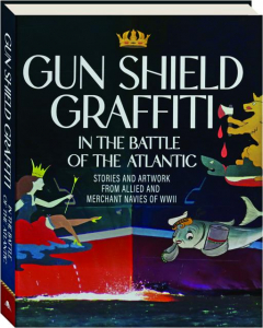 GUN SHIELD GRAFFITI IN THE BATTLE OF THE ATLANTIC: Stories and Artwork From Allied and Merchant Navies of WWII