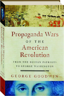 PROPAGANDA WARS OF THE AMERICAN REVOLUTION: From the Boston Patriots to George Washington