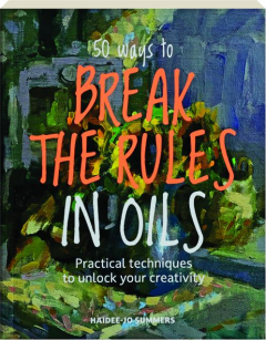 50 WAYS TO BREAK THE RULES IN OIL: Practical Techniques to Unlock Your Creativity