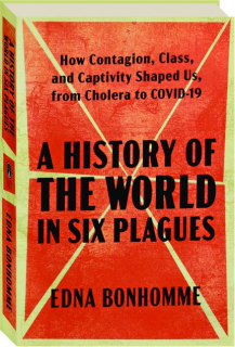 A HISTORY OF THE WORLD IN SIX PLAGUES: How Contagion, Class, and Captivity Shaped Us, from Cholera to COVID-19