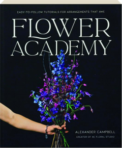 FLOWER ACADEMY: Easy-to-Follow Tutorials for Arrangements That Awe