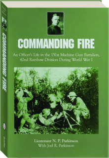 COMMANDING FIRE: An Officer's Life in the 151st Machine Gun Battalion, 42nd Rainbow Division During World War I