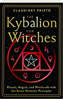 THE KYBALION FOR WITCHES: Rituals, Magick, and Witchcraft with the Seven Hermetic Principles