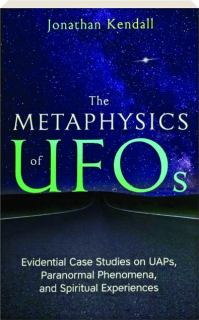 THE METAPHYSICS OF UFOS: Evidential Case Studies on UAPs, Paranormal Phenomena, and Spiritual Experiences