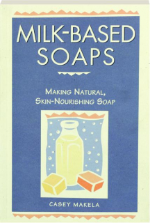 MILK-BASED SOAPS: Making Natural, Skin-Nourishing Soap