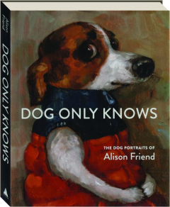 DOG ONLY KNOWS: The Dog Portraits of Alison Friend