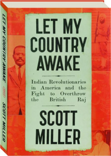 LET MY COUNTRY AWAKE: Indian Revolutionaries in America and the Fight to Overthrow the British Raj