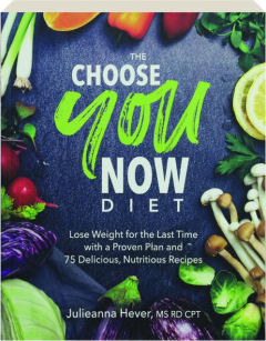 THE CHOOSE YOU NOW DIET: Lose Weight for the Last Time with a Proven Plan and 75 Delicious, Nutritious Recipes