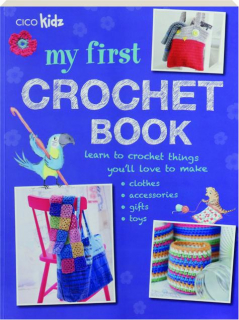 MY FIRST CROCHET BOOK: Learn to Create Things You'll Love to Make--Clothes, Accessories, Gifts, Toys