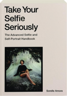 TAKE YOUR SELFIE SERIOUSLY: The Advanced Selfie and Self-Portrait Handbook