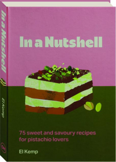IN A NUTSHELL: 75 Sweet and Savoury Recipes for Pistachio Lovers