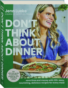DON'T THINK ABOUT DINNER: Save Time and Money with 125+ Easy, Nourishing, Delicious Recipes for Every Meal