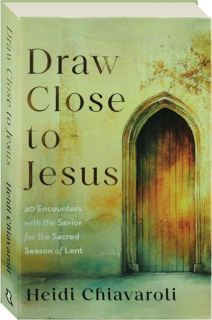 DRAW CLOSE TO JESUS: 40 Encounters with the Savior for the Sacred Season of Lent