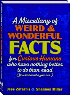 A MISCELLANY OF WEIRD AND WONDERFUL FACTS FOR CURIOUS HUMANS WHO HAVE NOTHING BETTER TO DO THAN READ