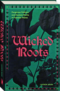 WICKED ROOTS: Forgotten Folklore and Ancient Myths of Familiar Plants