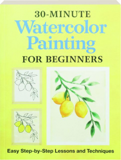 30-MINUTE WATERCOLOR PAINTING FOR BEGINNERS: Easy Step-by-Step Lessons and Techniques