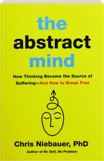 THE ABSTRACT MIND: How Thinking Became the Source of Suffering--And How to Break Free