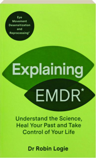 EXPLAINING EMDR: Understand the Science, Heal Your Past and Take Control of Your Life