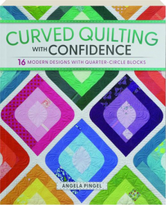 CURVED QUILTING WITH CONFIDENCE: 16 Modern Designs with Quarter-Circle Blocks