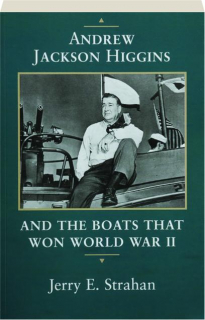 ANDREW JACKSON HIGGINS AND THE BOATS THAT WON WORLD WAR II