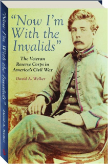 NOW I'M WITH THE INVALIDS: The Veteran Reserve Corps in America's Civil War