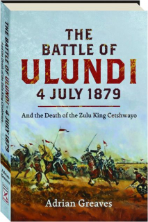 THE BATTLE OF ULUNDI, 4 JULY 1879: And the Death of the Zulu King Cetshwayo