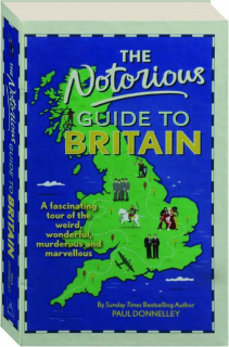 THE NOTORIOUS GUIDE TO BRITAIN: A Fascinating Tour of the Weird, Wonderful, Murderous and Marvelous
