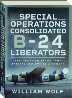SPECIAL OPERATIONS CONSOLIDATED B-24 LIBERATORS: The Unknown Secret and Specialized Duties Aircraft