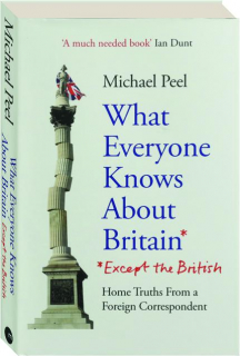 WHAT EVERYONE KNOWS ABOUT BRITAIN (EXCEPT THE BRITISH): Home Truths from a Foreign Correspondent