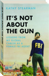 IT'S NOT ABOUT THE GUN: Lessons from My Global Career as a Female FBI Agent